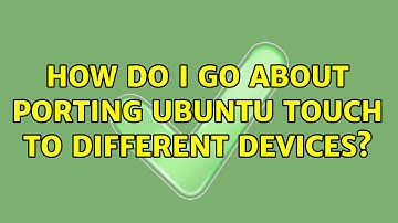 Ubuntu: How do I go about porting Ubuntu Touch to different devices? (3 Solutions!!)