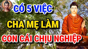 Lời Phật Dạy Có 5 Việc Cha Mẹ Làm Con Cái Phải GÁNH NGHIỆP Trả Nợ Suốt Đời - Bước Chân Phật Pháp