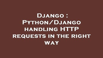 Django : Python/Django handling HTTP requests in the right way