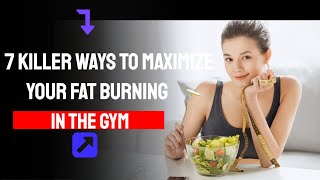 7 KILLER WAYS TO MAXIMIZE YOUR FAT BURNING IN THE GYM