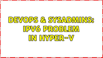 DevOps & SysAdmins: IPv6 problem in Hyper-V (3 Solutions!!)