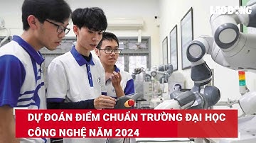 Dự đoán điểm chuẩn Trường Đại học Công nghệ năm 2024 | Báo Lao Động