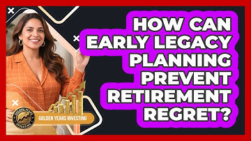 How Can Early Legacy Planning Prevent Retirement Regret? - Golden Years Investing