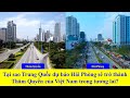 Tại sao Trung Quốc dự báo Hải Phòng sẽ trở thành Thâm Quyến của Việt Nam trong tương lai? TK channel