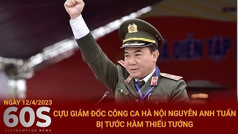 Bản tin Ngày 12/4 | Cựu phó giám đốc Công an Hà Nội Nguyễn Anh Tuấn bị tước hàm thiếu tướng
