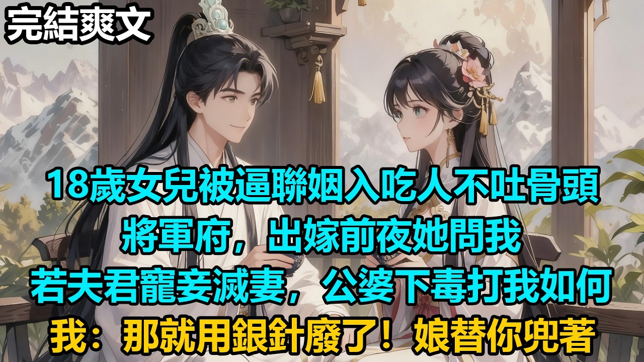 【完結爽文】18歲女兒被逼聯姻入吃人不吐骨頭將軍府，出嫁前夜她問我：若夫君寵妾滅妻，公婆下毒打我如何？我：那就用銀針廢了！娘替你兜著！#小說 #情感 #古言