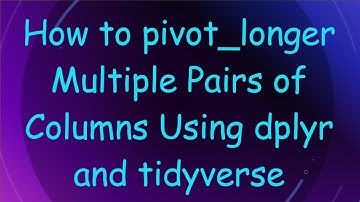 How to pivot_longer Multiple Pairs of Columns Using dplyr and tidyverse