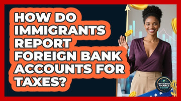 How Do Immigrants Report Foreign Bank Accounts For Taxes? - Immigrant Finance Coach