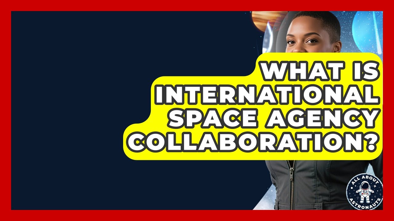 What Is International Space Agency Collaboration? - All About Astronauts