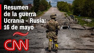 Resumen en video de la guerra Ucrania - Rusia: 16 de mayo