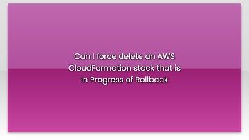 Can I force delete an AWS CloudFormation stack that is In Progress of Rollback