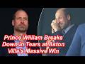 Prince William Breaks Down in Tears at Aston Villa’s Massive Win