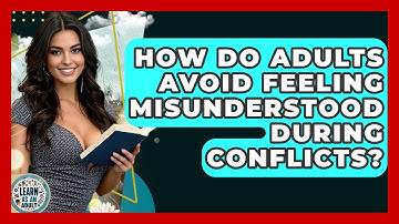 How Do Adults Avoid Feeling Misunderstood During Conflicts? - Learn As An Adult