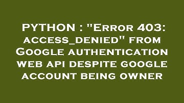 PYTHON : "Error 403: access_denied" from Google authentication web api despite google account being
