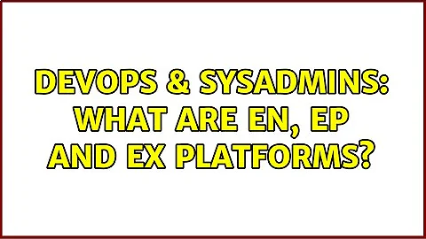 DevOps & SysAdmins: What are EN, EP and EX platforms? (2 Solutions!!)