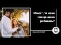 Может ли жена священника работать? Матушка - половина батюшки.