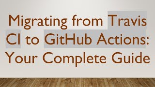 Migrating from Travis CI to GitHub Actions: Your Complete Guide