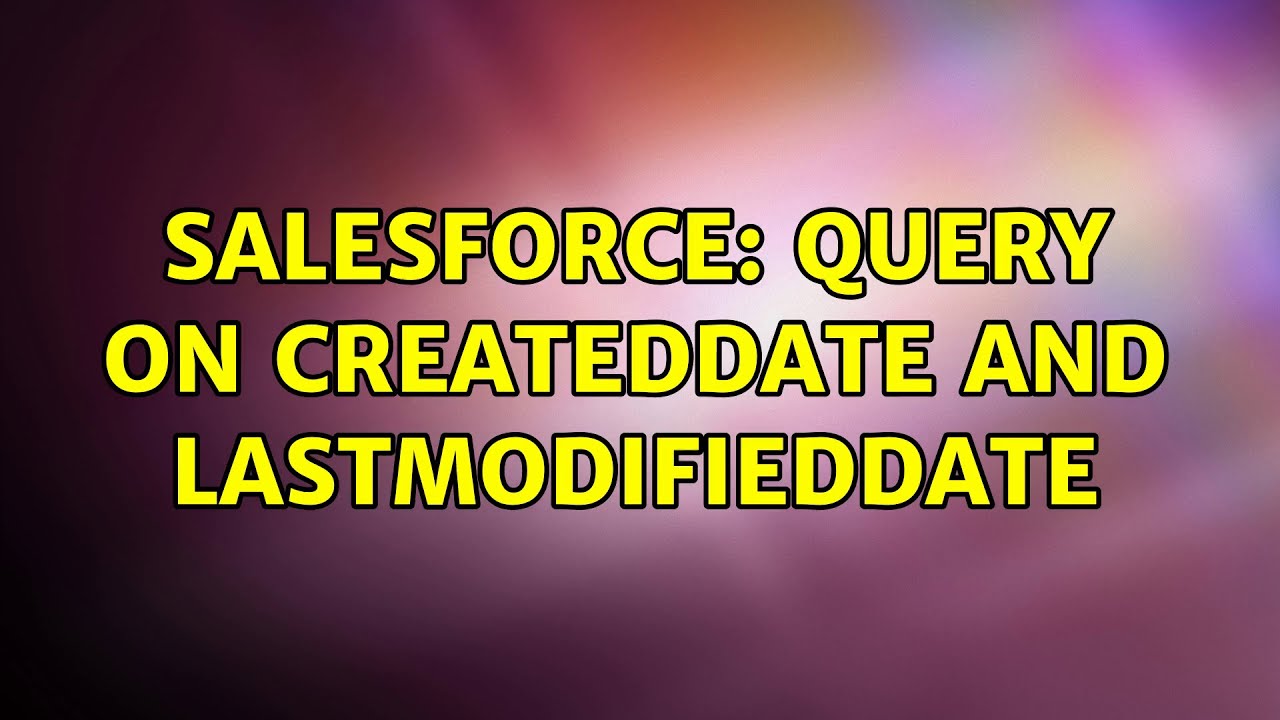 Salesforce: Query On Createddate And Lastmodifieddate