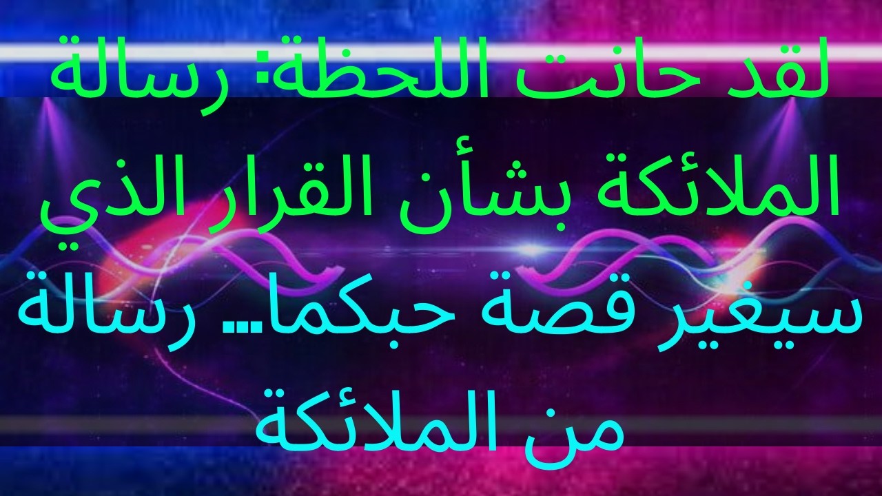 لقد حانت اللحظة: رسالة الملائكة بشأن القرار الذي سيغير قصة حبكما... رسالة من الملائكة