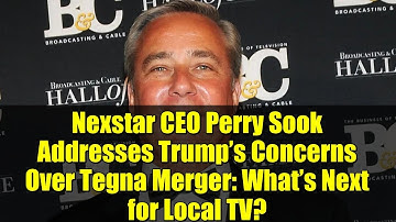 Nexstar CEO Perry Sook Addresses Trump’s Concerns Over Tegna Merger: What’s Next for Local TV?