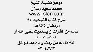 17 - شرح كتاب التوحيد (باب من الشرك أن يستغيث بغير الله أو يدعو غيره) الشيخ محمد سعيد رسلان