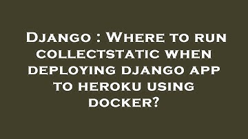 Django : Where to run collectstatic when deploying django app to heroku using docker?