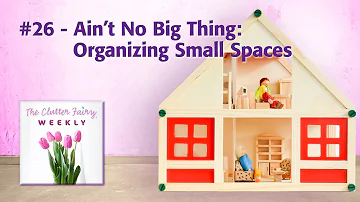 Ain’t No Big Thing: Organizing Small Spaces - The Clutter Fairy Weekly #26