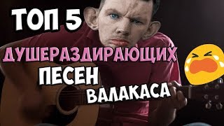 ТОП 5 ДУШЕРАЗДИРАЮЩИХ ПЕСЕН ВАЛАКАСА