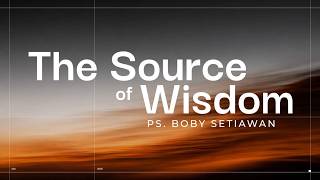 THE SOURCE OF WISDOM | PS. BOBY SETIAWAN