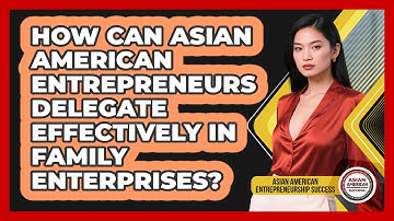 How Can Asian American Entrepreneurs Delegate Effectively In Family Enterprises?
