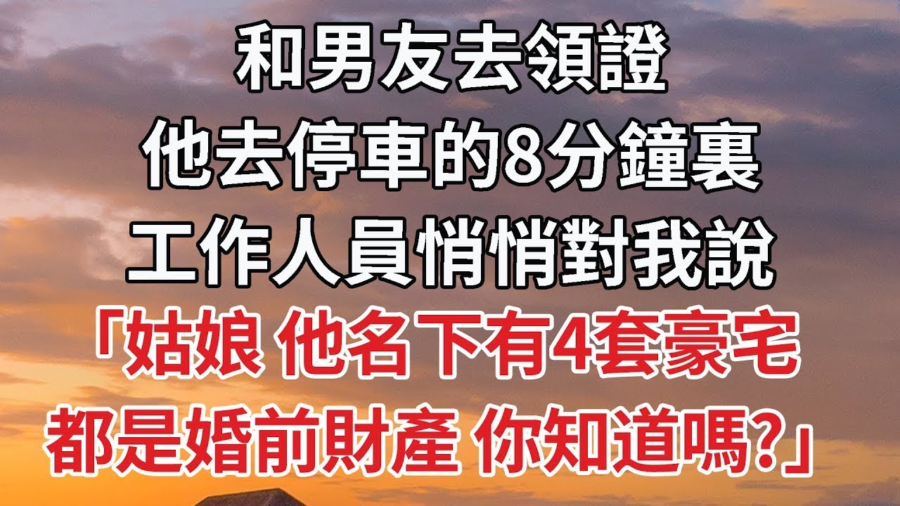 【完結】和男友去領證，他去停車的8分鐘裏，工作人員悄悄對我說，「姑娘 他名下有4套豪宅，都是婚前財產 你知道嗎？」#婚姻 #情感