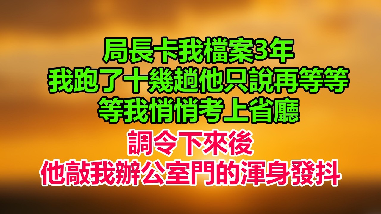 局長卡我檔案3年，我跑了十幾趟他只說再等等，等我悄悄考上省廳，調令下來後，他敲我辦公室門的渾身發抖
