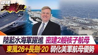 陸藍水海軍躍進 密建2艘核子航母 東風26+長劍-20 弱化美軍航母優勢【#環球大戰線】20240229-P1 葉思敏 介文汲 陳文甲 黃奎博