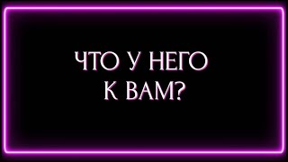 ЧТО У НЕГО К ВАМ?