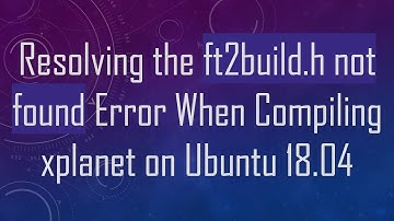 Resolving the ft2build.h not found Error When Compiling xplanet on Ubuntu 18.04