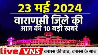 वाराणसी की आज की 10 बड़ी खबरें - 23 मई 2024 - Varanasi Top 10 News। Live VNS