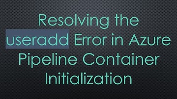 Resolving the useradd Error in Azure Pipeline Container Initialization