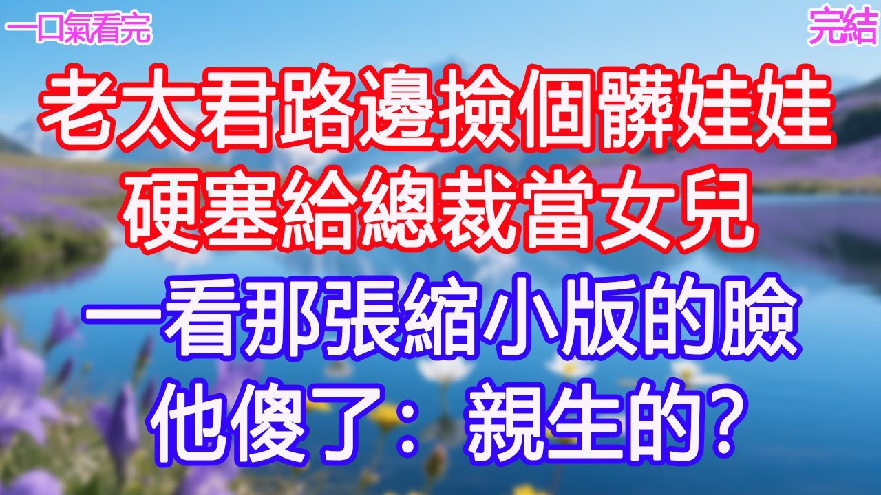 老太君路邊撿個髒娃娃，硬塞給總裁當女兒，一看那張縮小版的臉他傻了：親生的？ #甜寵文 #愛情 #爽文 #故事分享