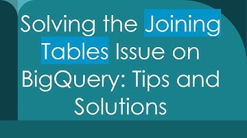 Solving the Joining Tables Issue on BigQuery: Tips and Solutions