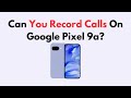 Can You Record Calls On Google Pixel 9a?