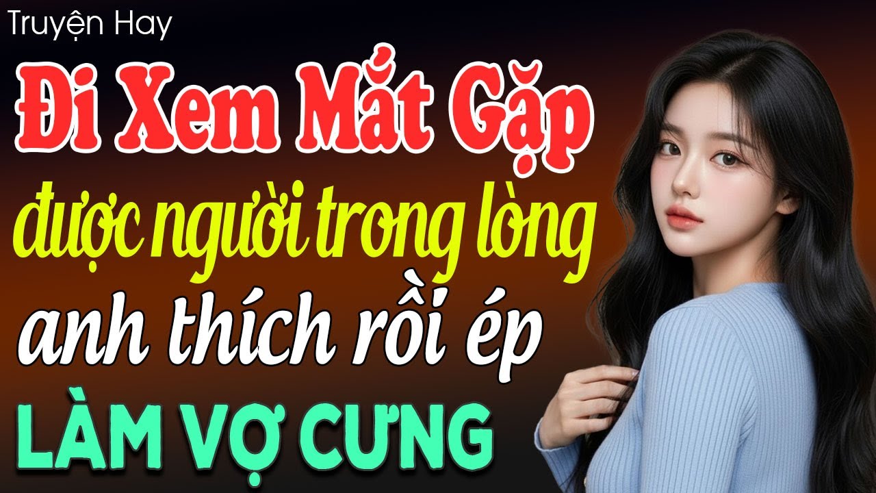 Siêu phẩm đi xem mắt gặp được người trong lòng anh thích rồi ép làm vợ cưng - Truyện ngôn tình 2025