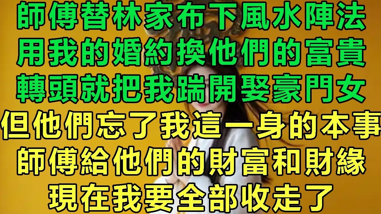 師傅替林家布下風水陣法，用我的婚約換他們的富貴，轉頭就把我踹開娶豪門女，但他們忘了我這一身的本事，師傅給他們的財富和財緣，現在我要全部收走了#故事 #靈異故事 #情感故事 #玄學