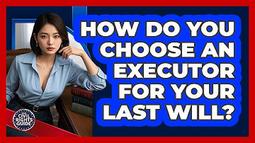 How Do You Choose An Executor For Your Last Will? - Your Civil Rights Guide