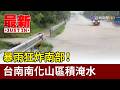 暴雨狂炸南部！ 台南南化山區積淹水【最新快訊】