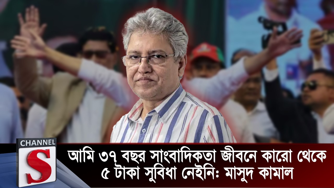 আমি ৩৭ বছর সাংবাদিকতা জীবনে কারো থেকে ৫ টাকা সুবিধা নেইনি: মাসুদ কামাল | Channel S