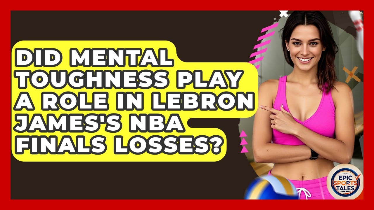 Did Mental Toughness Play A Role In LeBron James's NBA Finals Losses? - Epic Sports Tales