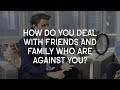 How do you deal with friends and family who are against you?