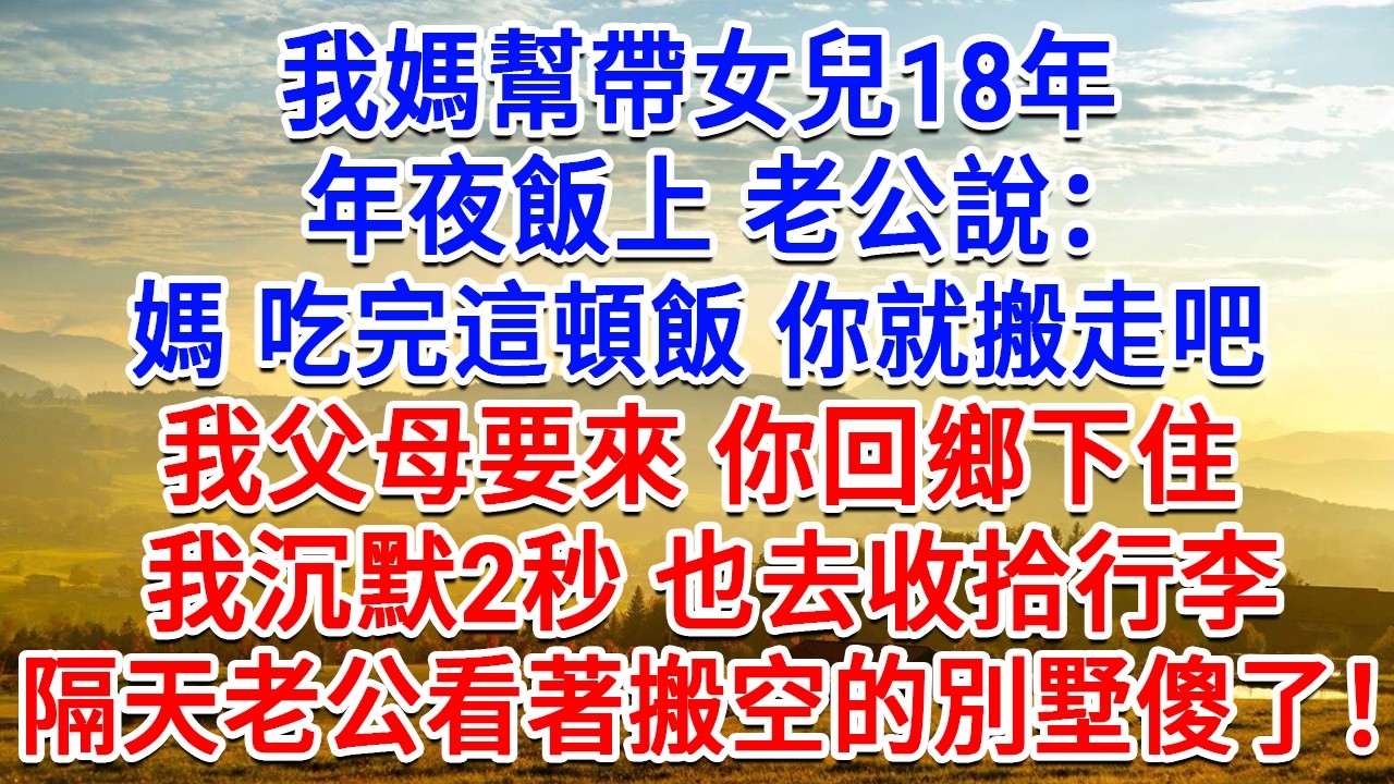 我媽幫帶女兒18年，年夜飯上老公說：媽 吃完這頓飯 你就搬走吧，我父母要來 你回鄉下住！我沉默2秒也去收拾行李，隔天老公看著搬空的別墅傻了！#為人處世#生活經驗#情感故事#故事#小說#戀愛#情感#婚姻