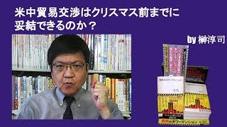 米中貿易交渉はクリスマス前までに妥結できるのか？　by榊淳司