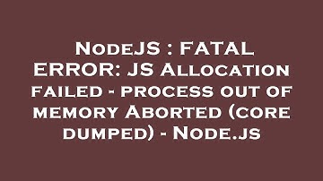 NodeJS : FATAL ERROR: JS Allocation failed - process out of memory Aborted (core dumped) - Node.js